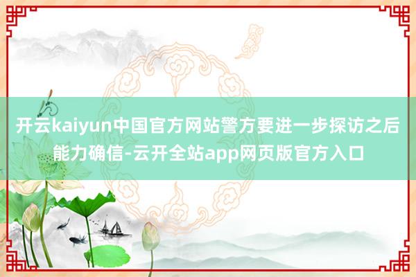 开云kaiyun中国官方网站警方要进一步探访之后能力确信-云开全站app网页版官方入口