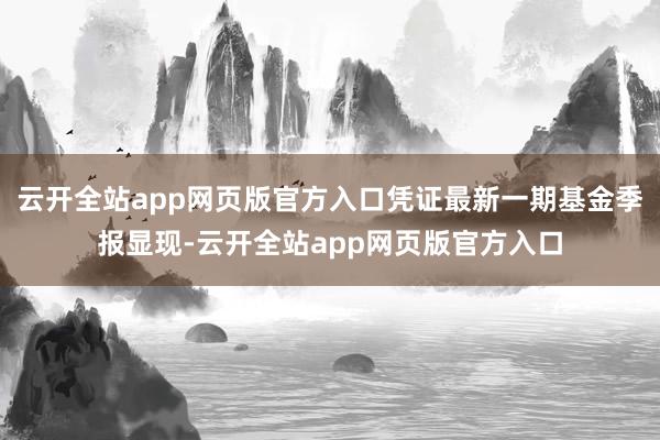 云开全站app网页版官方入口凭证最新一期基金季报显现-云开全站app网页版官方入口