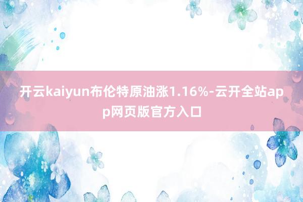 开云kaiyun布伦特原油涨1.16%-云开全站app网页版官方入口