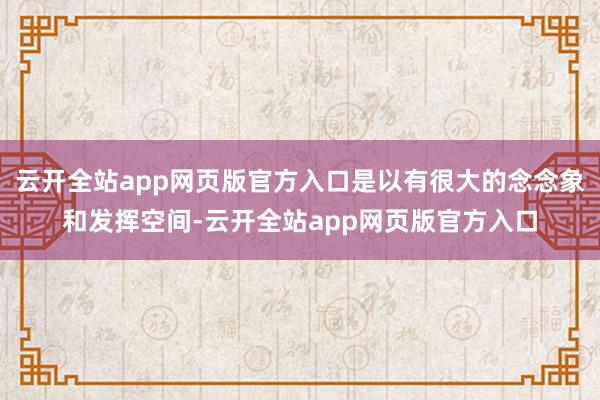 云开全站app网页版官方入口是以有很大的念念象和发挥空间-云开全站app网页版官方入口