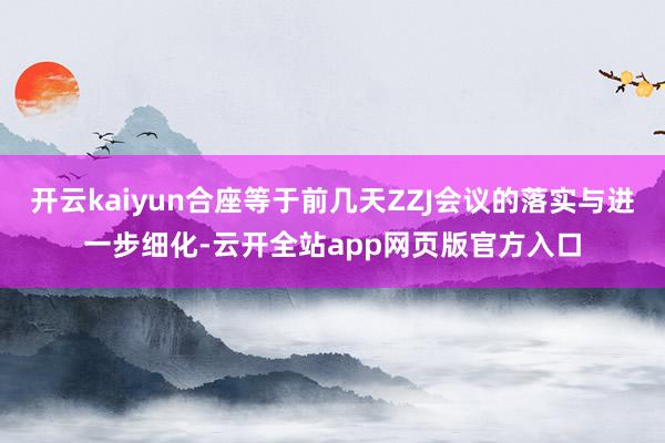 开云kaiyun合座等于前几天ZZJ会议的落实与进一步细化-云开全站app网页版官方入口