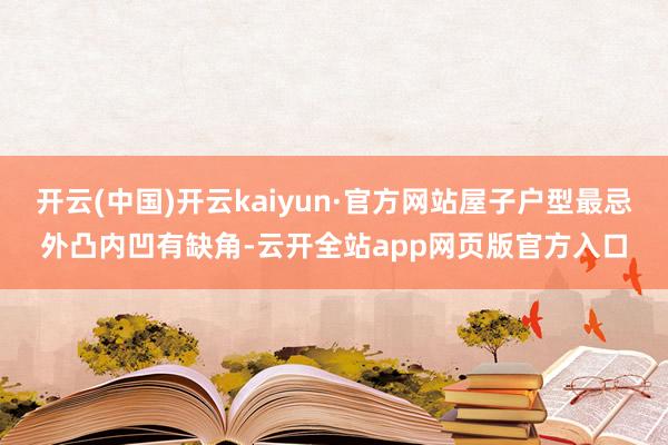 开云(中国)开云kaiyun·官方网站屋子户型最忌外凸内凹有缺角-云开全站app网页版官方入口