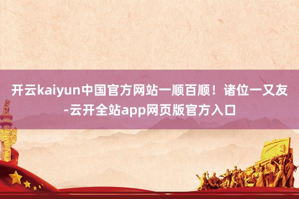 开云kaiyun中国官方网站一顺百顺！诸位一又友-云开全站app网页版官方入口