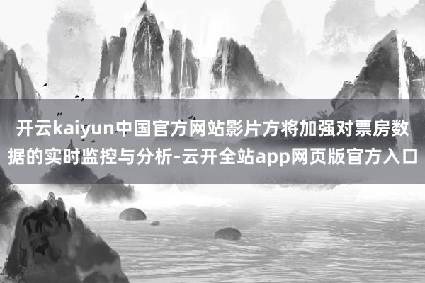 开云kaiyun中国官方网站影片方将加强对票房数据的实时监控与分析-云开全站app网页版官方入口