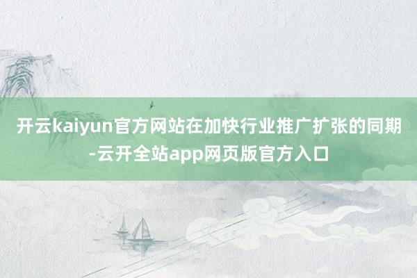 开云kaiyun官方网站在加快行业推广扩张的同期-云开全站app网页版官方入口