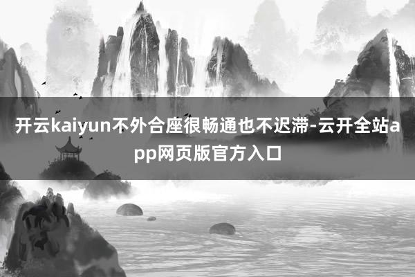 开云kaiyun不外合座很畅通也不迟滞-云开全站app网页版官方入口