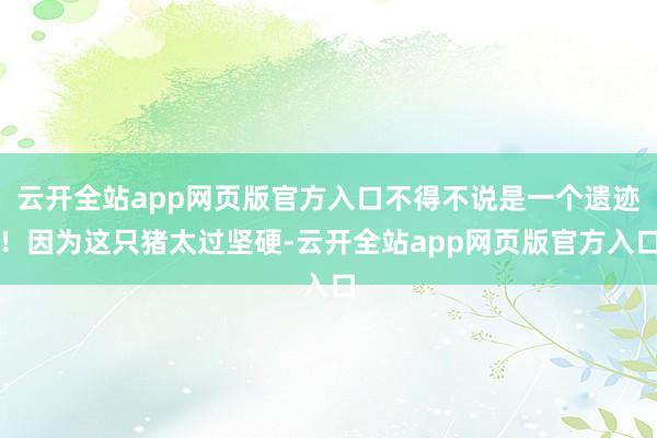 云开全站app网页版官方入口不得不说是一个遗迹！因为这只猪太过坚硬-云开全站app网页版官方入口