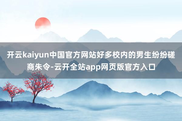 开云kaiyun中国官方网站好多校内的男生纷纷磋商朱令-云开全站app网页版官方入口