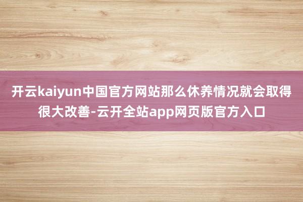 开云kaiyun中国官方网站那么休养情况就会取得很大改善-云开全站app网页版官方入口