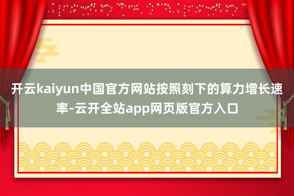 开云kaiyun中国官方网站按照刻下的算力增长速率-云开全站app网页版官方入口