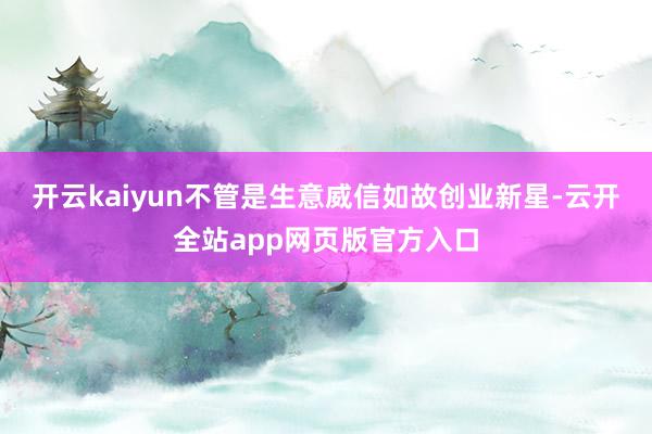 开云kaiyun不管是生意威信如故创业新星-云开全站app网页版官方入口