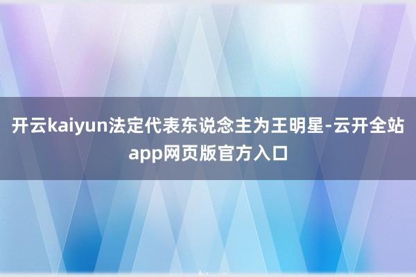 开云kaiyun法定代表东说念主为王明星-云开全站app网页版官方入口