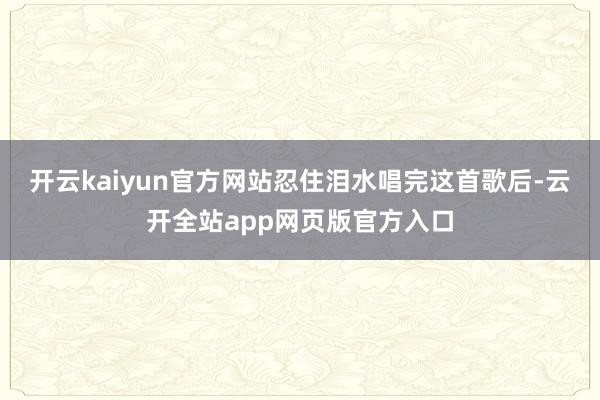 开云kaiyun官方网站忍住泪水唱完这首歌后-云开全站app网页版官方入口