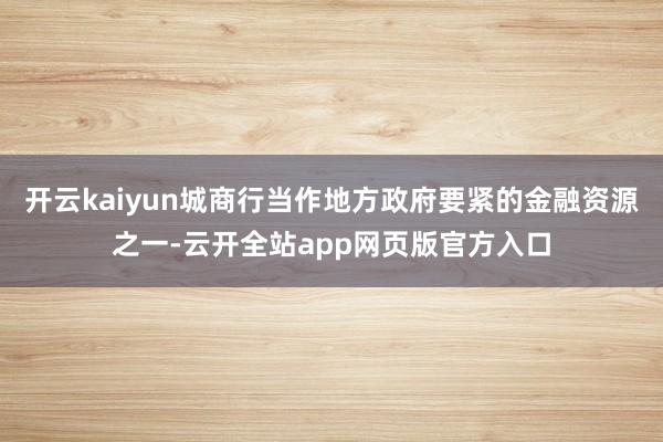 开云kaiyun城商行当作地方政府要紧的金融资源之一-云开全站app网页版官方入口