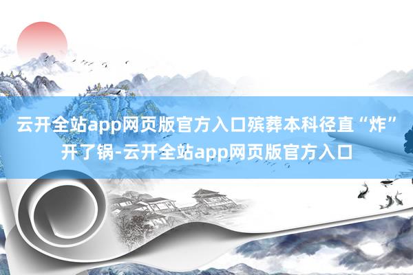 云开全站app网页版官方入口殡葬本科径直“炸”开了锅-云开全站app网页版官方入口