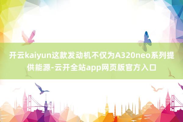 开云kaiyun这款发动机不仅为A320neo系列提供能源-云开全站app网页版官方入口