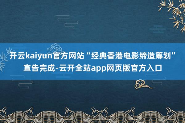 开云kaiyun官方网站“经典香港电影缔造筹划”宣告完成-云开全站app网页版官方入口