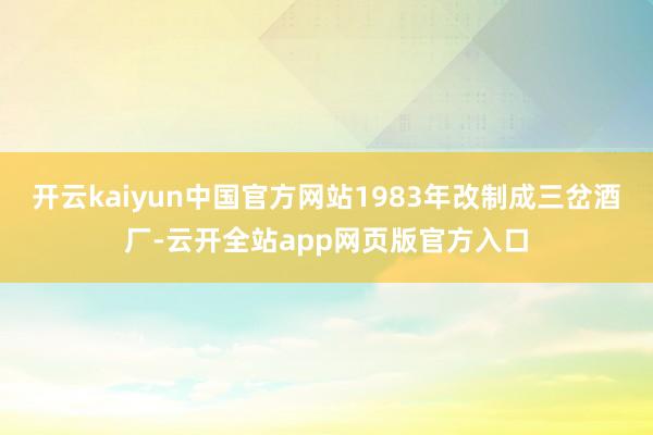 开云kaiyun中国官方网站1983年改制成三岔酒厂-云开全站app网页版官方入口