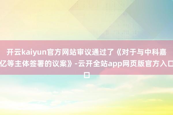 开云kaiyun官方网站审议通过了《对于与中科嘉亿等主体签署的议案》-云开全站app网页版官方入口