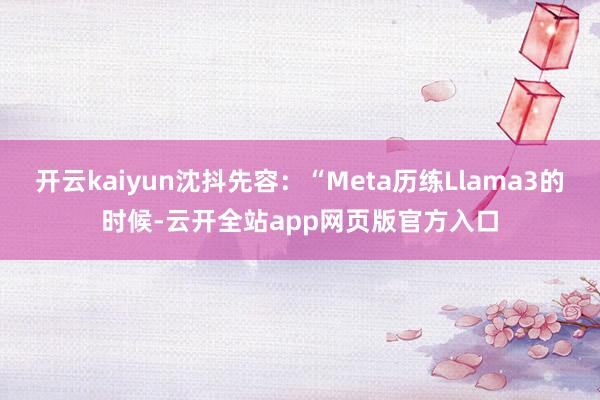 开云kaiyun沈抖先容：“Meta历练Llama3的时候-云开全站app网页版官方入口