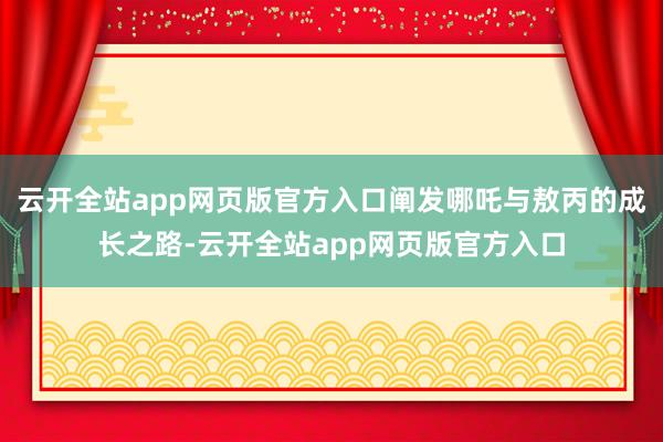 云开全站app网页版官方入口阐发哪吒与敖丙的成长之路-云开全站app网页版官方入口