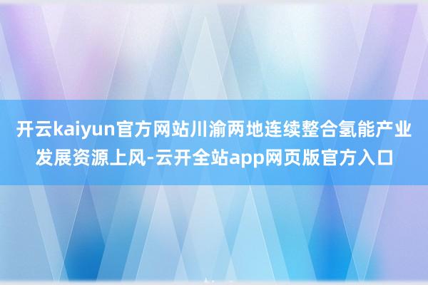 开云kaiyun官方网站川渝两地连续整合氢能产业发展资源上风-云开全站app网页版官方入口