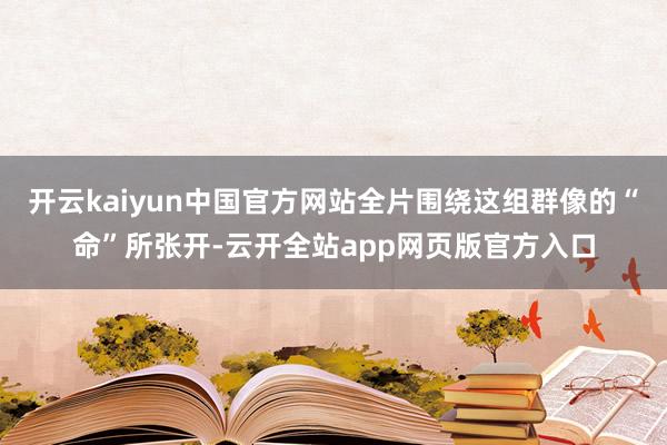 开云kaiyun中国官方网站全片围绕这组群像的“命”所张开-云开全站app网页版官方入口