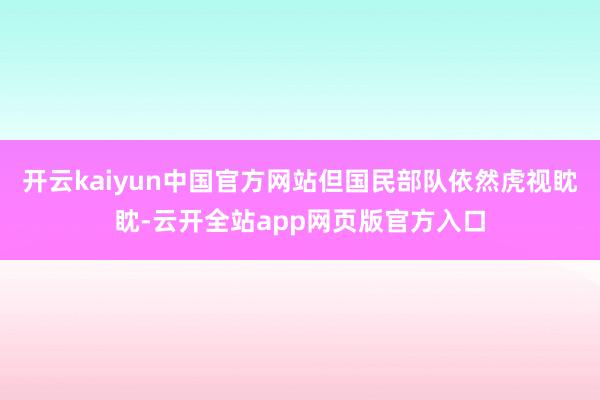 开云kaiyun中国官方网站但国民部队依然虎视眈眈-云开全站app网页版官方入口