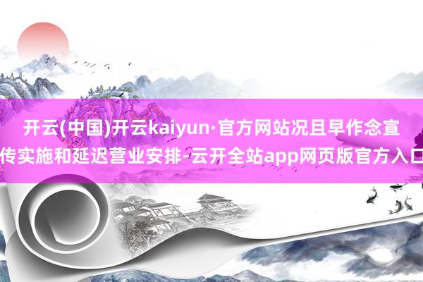 开云(中国)开云kaiyun·官方网站况且早作念宣传实施和延迟营业安排-云开全站app网页版官方入口