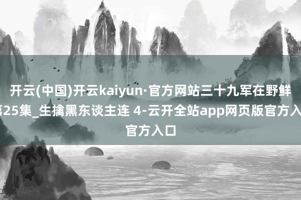 开云(中国)开云kaiyun·官方网站三十九军在野鲜 第25集_生擒黑东谈主连 4-云开全站app网页版官方入口