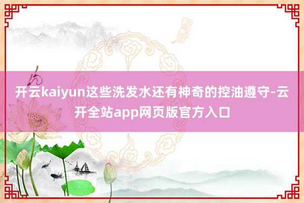 开云kaiyun这些洗发水还有神奇的控油遵守-云开全站app网页版官方入口