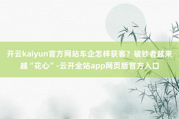 开云kaiyun官方网站车企怎样获客？破钞者越来越“花心”-云开全站app网页版官方入口