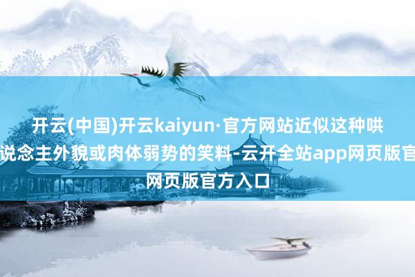 开云(中国)开云kaiyun·官方网站近似这种哄笑他东说念主外貌或肉体弱势的笑料-云开全站app网页版官方入口