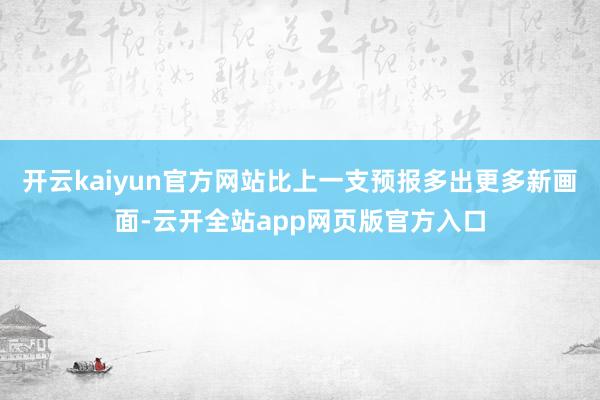 开云kaiyun官方网站比上一支预报多出更多新画面-云开全站app网页版官方入口