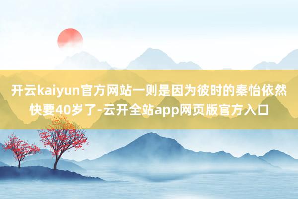 开云kaiyun官方网站一则是因为彼时的秦怡依然快要40岁了-云开全站app网页版官方入口