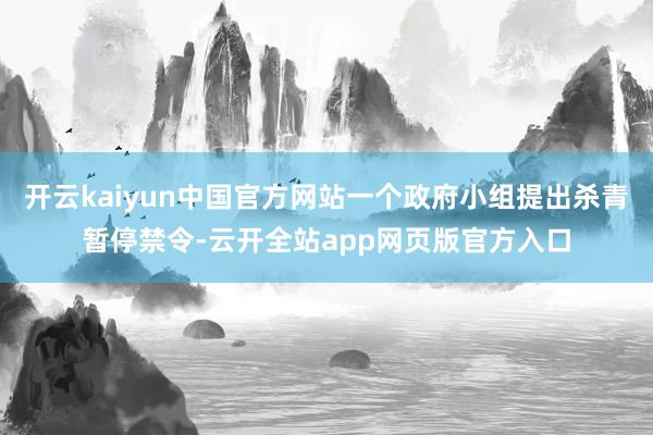 开云kaiyun中国官方网站一个政府小组提出杀青暂停禁令-云开全站app网页版官方入口