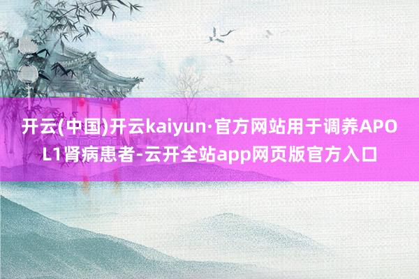 开云(中国)开云kaiyun·官方网站用于调养APOL1肾病患者-云开全站app网页版官方入口