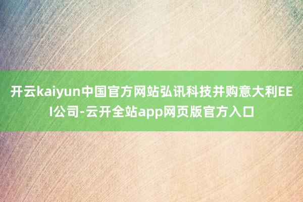 开云kaiyun中国官方网站弘讯科技并购意大利EEI公司-云开全站app网页版官方入口