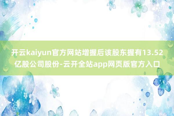 开云kaiyun官方网站增握后该股东握有13.52亿股公司股份-云开全站app网页版官方入口