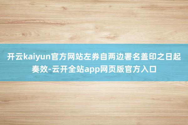 开云kaiyun官方网站左券自两边署名盖印之日起奏效-云开全站app网页版官方入口