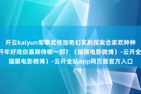 开云kaiyun军事武侠加奇幻笑剧探案合家欢种种题材纷至沓来2025年开年好戏你最期待哪一部？（猫眼电影微博）-云开全站app网页版官方入口