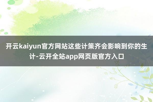 开云kaiyun官方网站这些计策齐会影响到你的生计-云开全站app网页版官方入口