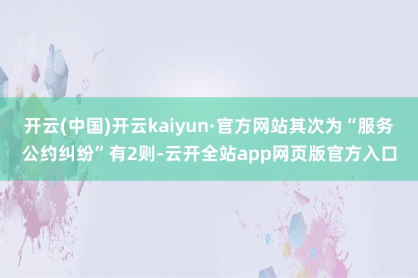 开云(中国)开云kaiyun·官方网站其次为“服务公约纠纷”有2则-云开全站app网页版官方入口