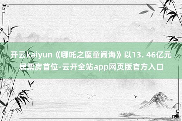 开云kaiyun《哪吒之魔童闹海》以13. 46亿元居票房首位-云开全站app网页版官方入口