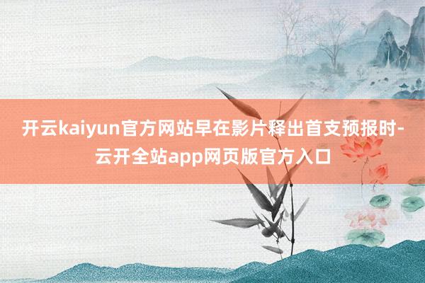 开云kaiyun官方网站早在影片释出首支预报时-云开全站app网页版官方入口