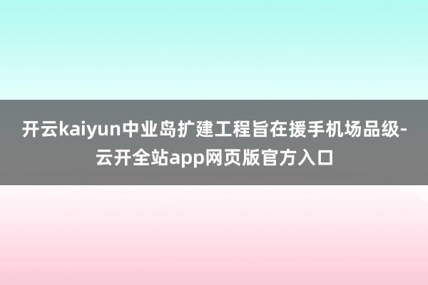 开云kaiyun中业岛扩建工程旨在援手机场品级-云开全站app网页版官方入口