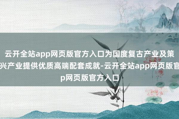 云开全站app网页版官方入口为国度复古产业及策略性新兴产业提供优质高端配套成就-云开全站app网页版官方入口