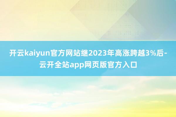 开云kaiyun官方网站继2023年高涨跨越3%后-云开全站app网页版官方入口