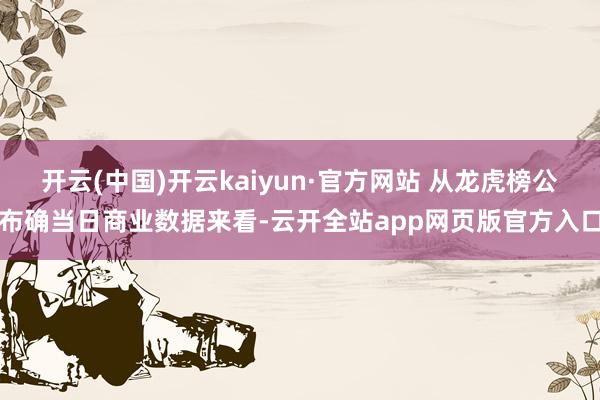 开云(中国)开云kaiyun·官方网站 从龙虎榜公布确当日商业数据来看-云开全站app网页版官方入口