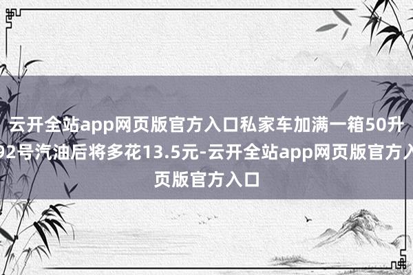 云开全站app网页版官方入口私家车加满一箱50升的92号汽油后将多花13.5元-云开全站app网页版官方入口